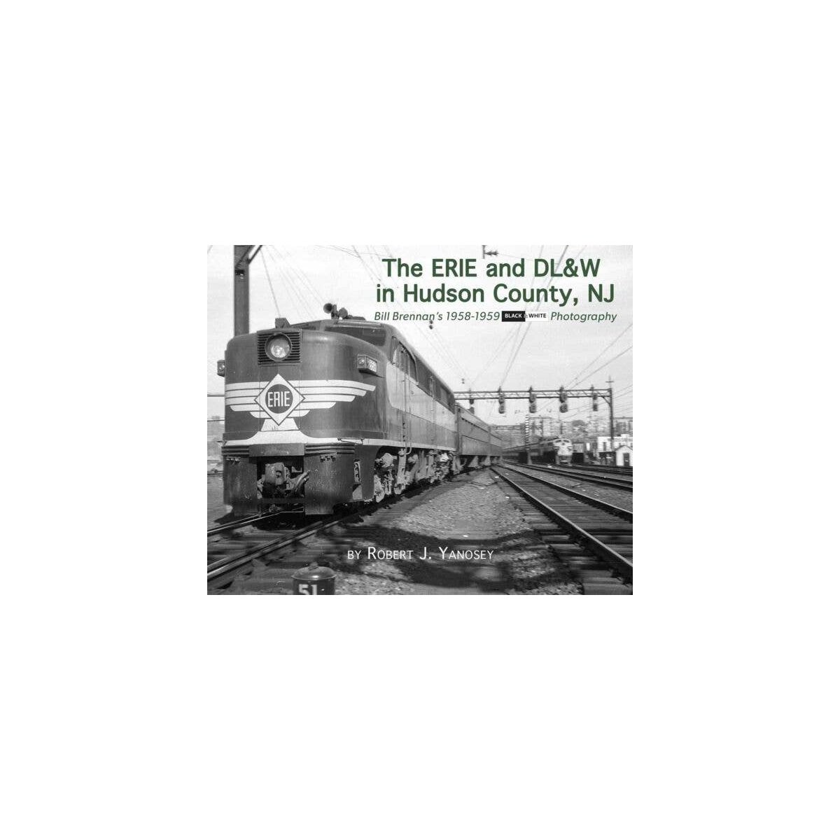 The Erie & DL&W in Hudson County, NJ -- Bill Brennan′s 1958-1959 Black & White Phot, All Scales, Morning Sun Books Inc 581X
