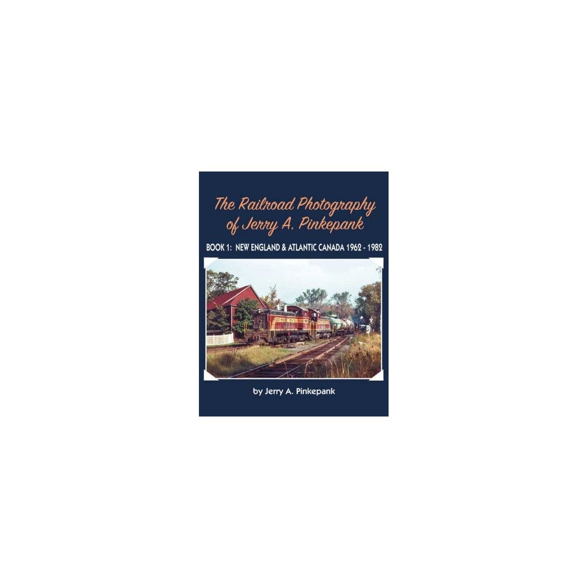 The Railroad Photography of Jerry A. Pinkepank -- Book 1: New England & Atlantic Ca, All Scales, Morning Sun Books Inc 1775
